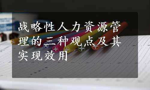 战略性人力资源管理的三种观点及其实现效用