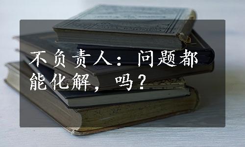 不负责人：问题都能化解，吗？