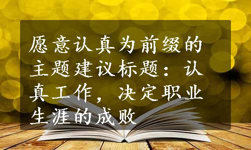 愿意认真为前缀的主题建议标题：认真工作，决定职业生涯的成败