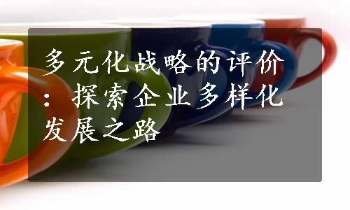 多元化战略的评价：探索企业多样化发展之路