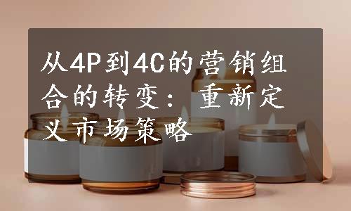 从4P到4C的营销组合的转变: 重新定义市场策略