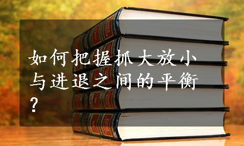 如何把握抓大放小与进退之间的平衡？