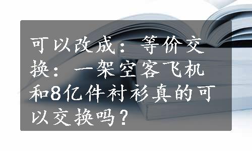 可以改成：等价交换：一架空客飞机和8亿件衬衫真的可以交换吗？