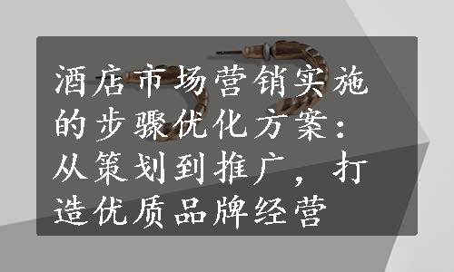 酒店市场营销实施的步骤优化方案：从策划到推广，打造优质品牌经营