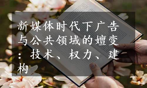 新媒体时代下广告与公共领域的嬗变：技术、权力、建构