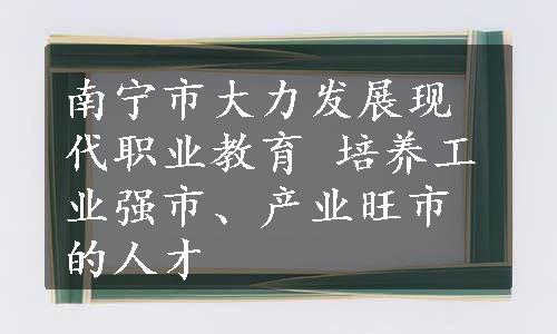 南宁市大力发展现代职业教育 培养工业强市、产业旺市的人才