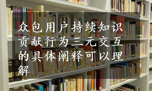 众包用户持续知识贡献行为三元交互的具体阐释可以理解