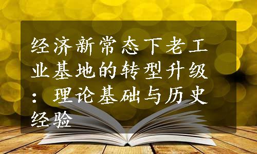 经济新常态下老工业基地的转型升级：理论基础与历史经验