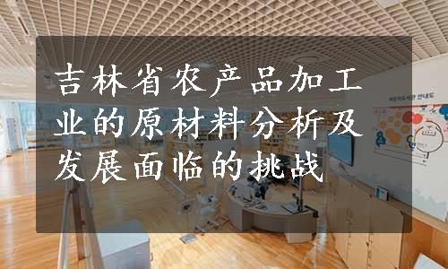 吉林省农产品加工业的原材料分析及发展面临的挑战