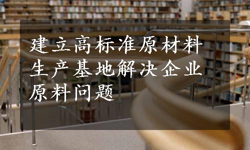 建立高标准原材料生产基地解决企业原料问题