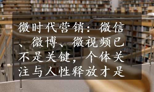 微时代营销：微信、微博、微视频已不是关键，个体关注与人性释放才是