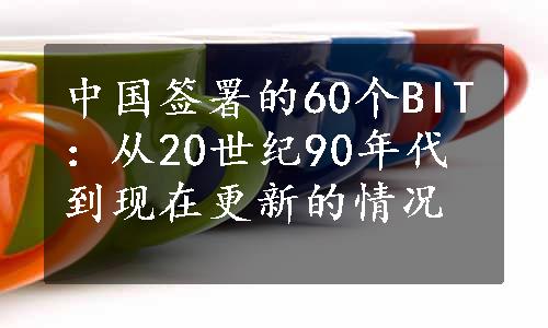 中国签署的60个BIT：从20世纪90年代到现在更新的情况