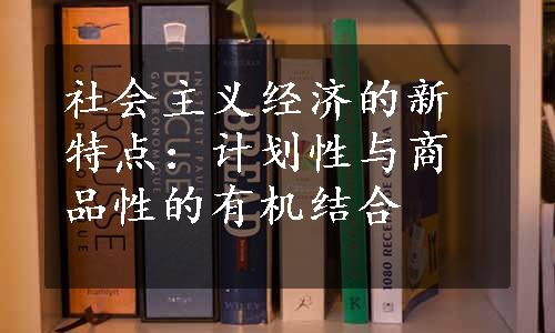 社会主义经济的新特点：计划性与商品性的有机结合