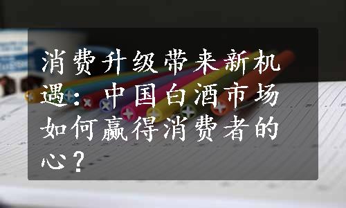 消费升级带来新机遇：中国白酒市场如何赢得消费者的心？