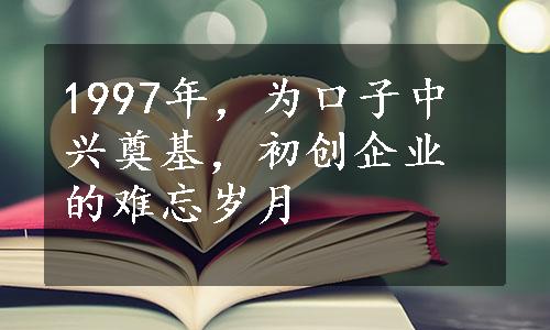 1997年，为口子中兴奠基，初创企业的难忘岁月