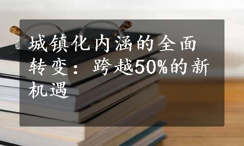 城镇化内涵的全面转变：跨越50%的新机遇