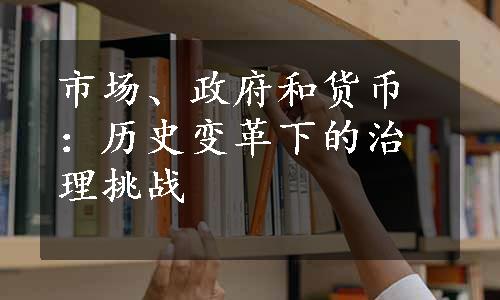 市场、政府和货币：历史变革下的治理挑战