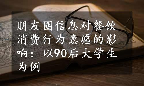 朋友圈信息对餐饮消费行为意愿的影响：以90后大学生为例