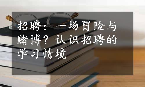 招聘：一场冒险与赌博？认识招聘的学习情境