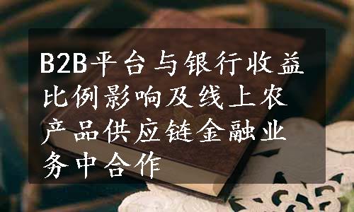 B2B平台与银行收益比例影响及线上农产品供应链金融业务中合作