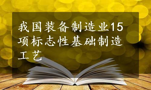 我国装备制造业15项标志性基础制造工艺