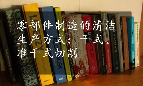 零部件制造的清洁生产方式：干式、准干式切削