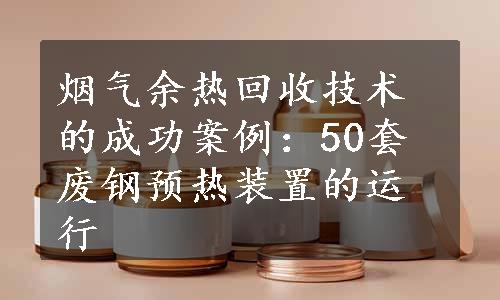 烟气余热回收技术的成功案例：50套废钢预热装置的运行