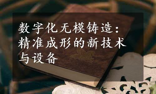 数字化无模铸造：精准成形的新技术与设备