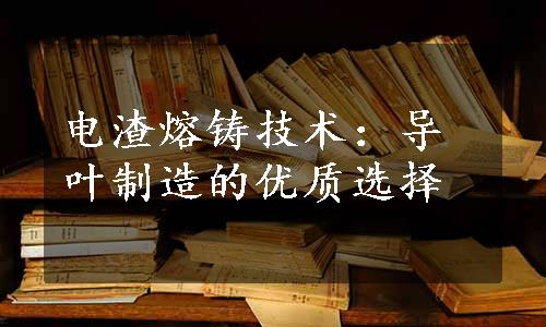 电渣熔铸技术：导叶制造的优质选择