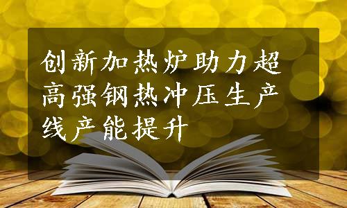 创新加热炉助力超高强钢热冲压生产线产能提升