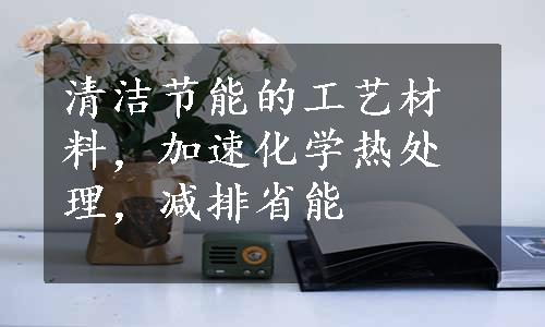 清洁节能的工艺材料，加速化学热处理，减排省能