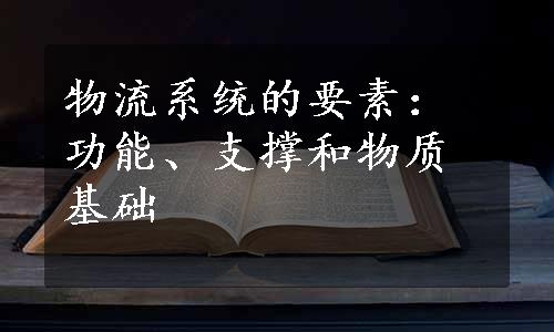 物流系统的要素：功能、支撑和物质基础