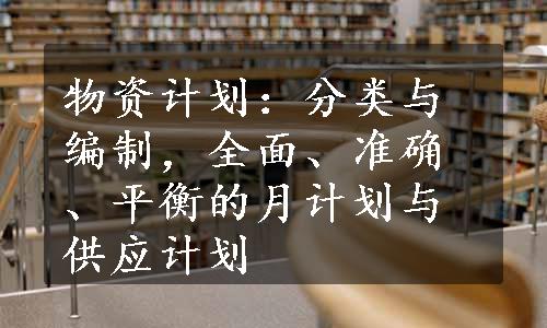 物资计划：分类与编制，全面、准确、平衡的月计划与供应计划