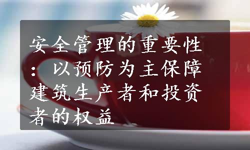 安全管理的重要性：以预防为主保障建筑生产者和投资者的权益