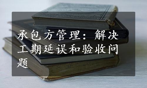 承包方管理：解决工期延误和验收问题