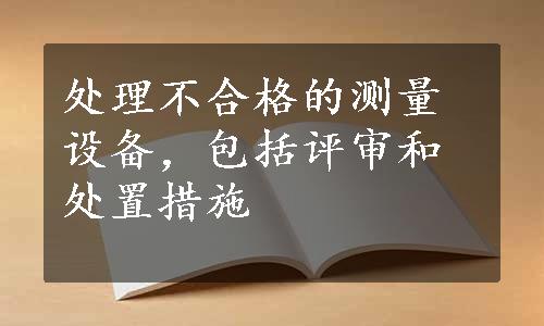 处理不合格的测量设备，包括评审和处置措施