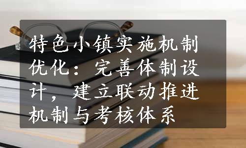 特色小镇实施机制优化：完善体制设计，建立联动推进机制与考核体系