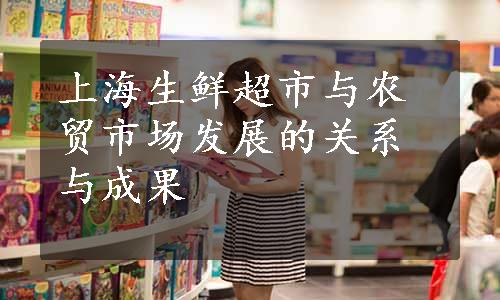 上海生鲜超市与农贸市场发展的关系与成果