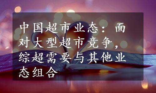 中国超市业态：面对大型超市竞争，综超需要与其他业态组合