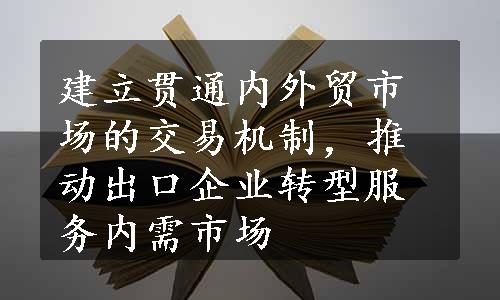 建立贯通内外贸市场的交易机制，推动出口企业转型服务内需市场