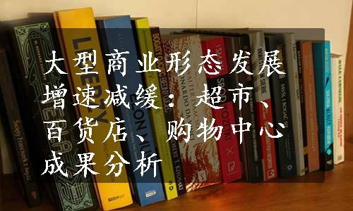 大型商业形态发展增速减缓：超市、百货店、购物中心成果分析