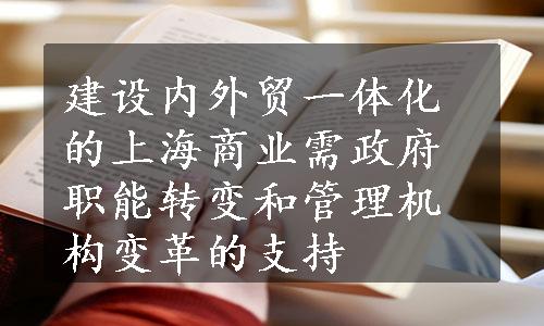 建设内外贸一体化的上海商业需政府职能转变和管理机构变革的支持