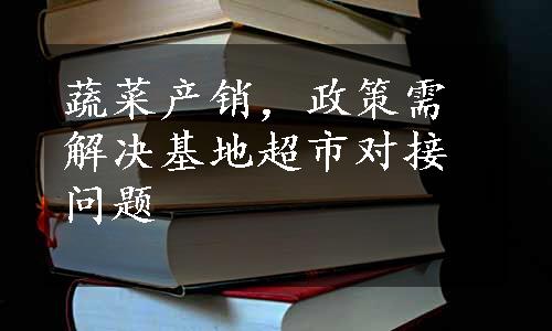 蔬菜产销，政策需解决基地超市对接问题