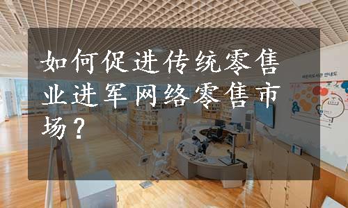 如何促进传统零售业进军网络零售市场？