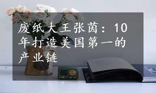 废纸大王张茵：10年打造美国第一的产业链