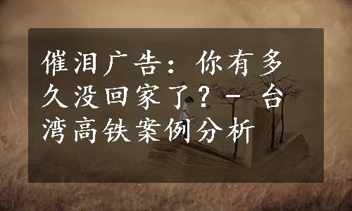 催泪广告：你有多久没回家了？- 台湾高铁案例分析