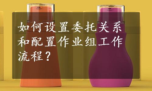 如何设置委托关系和配置作业组工作流程？