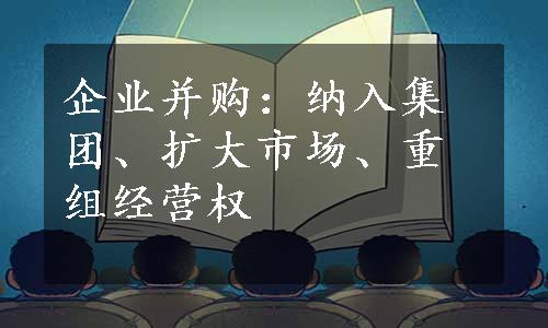 企业并购：纳入集团、扩大市场、重组经营权