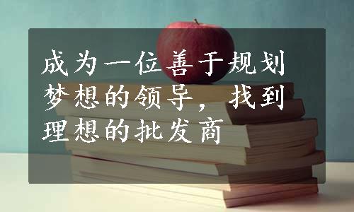 成为一位善于规划梦想的领导，找到理想的批发商