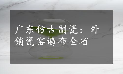 广东仿古制瓷：外销瓷窑遍布全省